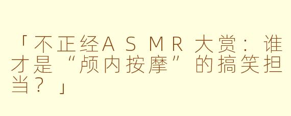 「不正经ASMR大赏：谁才是“颅内按摩”的搞笑担当？」