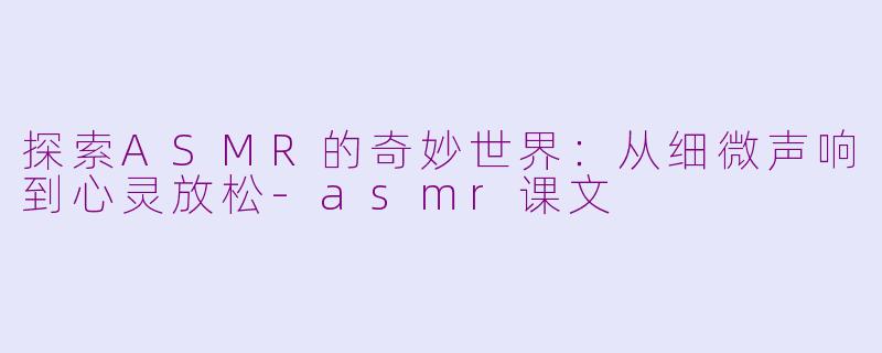 探索ASMR的奇妙世界：从细微声响到心灵放松-asmr课文