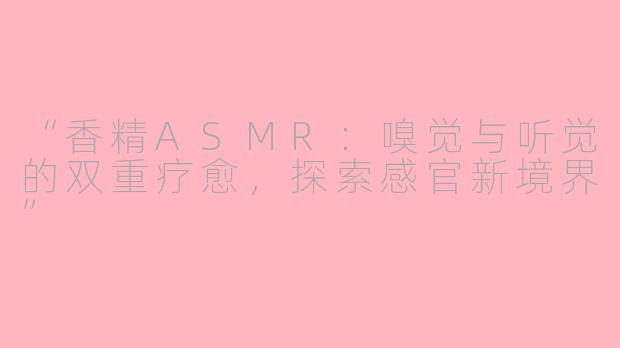 “香精ASMR：嗅觉与听觉的双重疗愈，探索感官新境界”