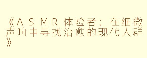 《ASMR体验者：在细微声响中寻找治愈的现代人群》