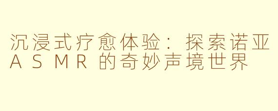 沉浸式疗愈体验：探索诺亚ASMR的奇妙声境世界