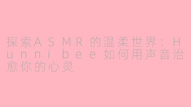 探索ASMR的温柔世界：Hunnibee如何用声音治愈你的心灵