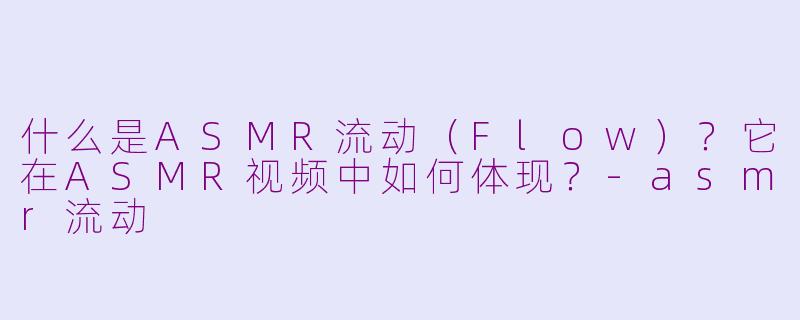 什么是ASMR流动（Flow）？它在ASMR视频中如何体现？-asmr流动