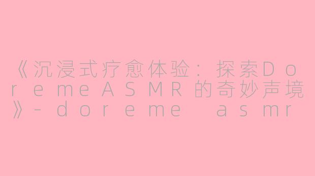 《沉浸式疗愈体验：探索DoremeASMR的奇妙声境》-doreme asmr