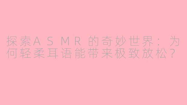 探索ASMR的奇妙世界：为何轻柔耳语能带来极致放松？