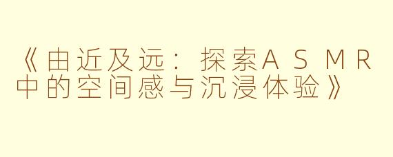 《由近及远：探索ASMR中的空间感与沉浸体验》