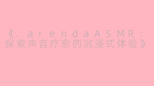 《.arendaASMR：探索声音疗愈的沉浸式体验》
