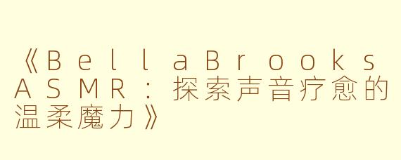 《BellaBrooksASMR：探索声音疗愈的温柔魔力》