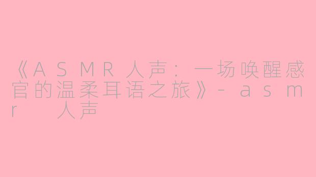 《ASMR人声：一场唤醒感官的温柔耳语之旅》-asmr 人声