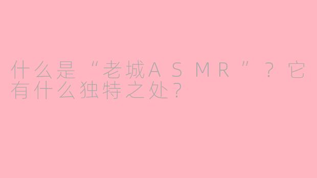 什么是“老城ASMR”？它有什么独特之处？