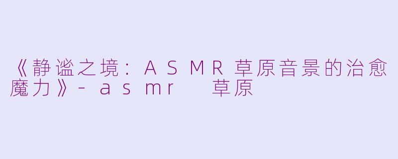 《静谧之境：ASMR草原音景的治愈魔力》-asmr 草原