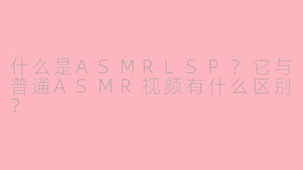 什么是ASMRLSP？它与普通ASMR视频有什么区别？