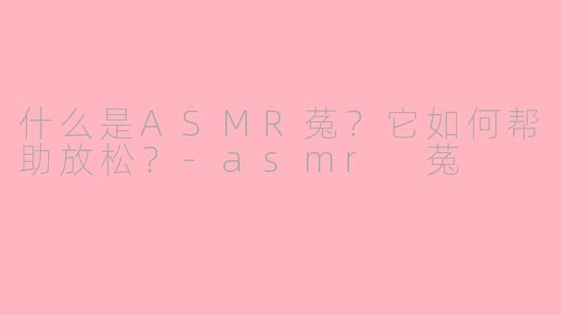 什么是ASMR菟？它如何帮助放松？-asmr 菟