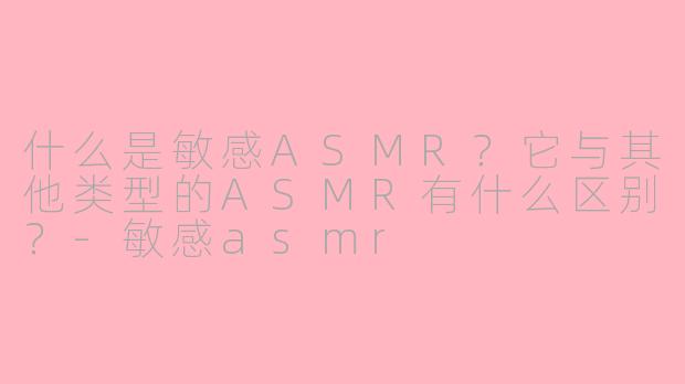 什么是敏感ASMR？它与其他类型的ASMR有什么区别？-敏感asmr