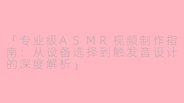「专业级ASMR视频制作指南：从设备选择到触发音设计的深度解析」
