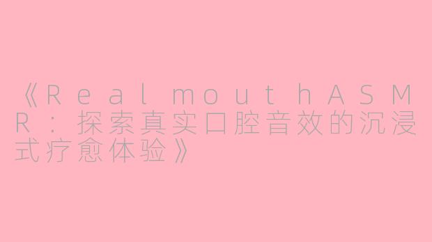 《RealmouthASMR：探索真实口腔音效的沉浸式疗愈体验》