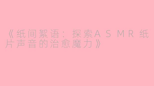 《纸间絮语：探索ASMR纸片声音的治愈魔力》