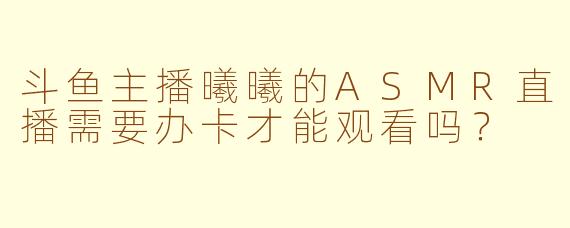 斗鱼主播曦曦的ASMR直播需要办卡才能观看吗？