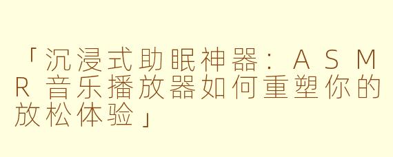 「沉浸式助眠神器：ASMR音乐播放器如何重塑你的放松体验」