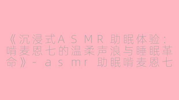 《沉浸式ASMR助眠体验：啃麦恩七的温柔声浪与睡眠革命》-asmr助眠啃麦恩七