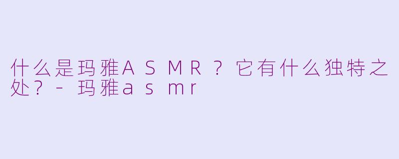 什么是玛雅ASMR？它有什么独特之处？-玛雅asmr
