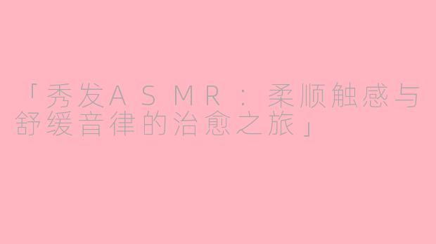 「秀发ASMR：柔顺触感与舒缓音律的治愈之旅」