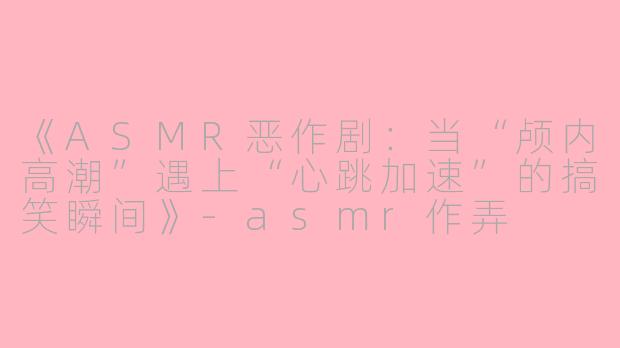 《ASMR恶作剧：当“颅内高潮”遇上“心跳加速”的搞笑瞬间》-asmr作弄