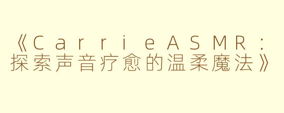 《CarrieASMR：探索声音疗愈的温柔魔法》