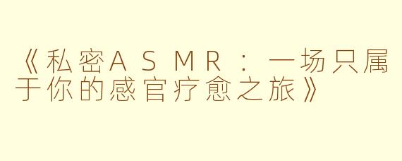 《私密ASMR：一场只属于你的感官疗愈之旅》