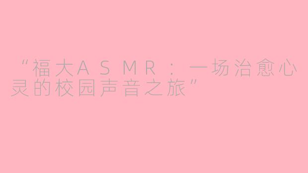 “福大ASMR：一场治愈心灵的校园声音之旅”