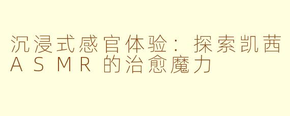 沉浸式感官体验：探索凯茜ASMR的治愈魔力