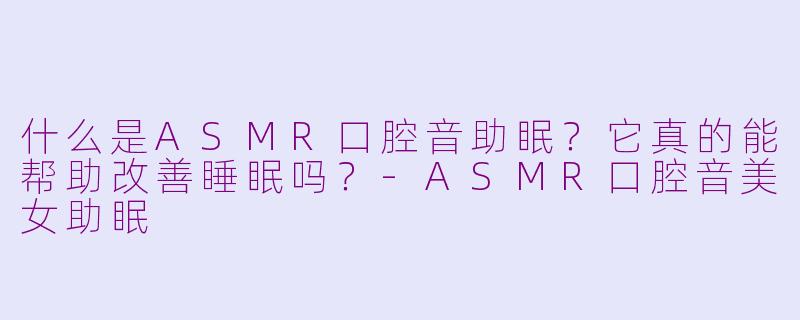 什么是ASMR口腔音助眠？它真的能帮助改善睡眠吗？-ASMR口腔音美女助眠