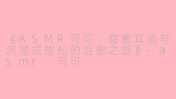 《ASMR可可：甜蜜耳语与沉浸式放松的治愈之旅》-asmr 可可