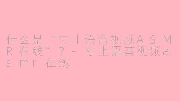 什么是“寸止语音视频ASMR在线”？-寸止语音视频asmr在线