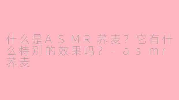 什么是ASMR荞麦？它有什么特别的效果吗？-asmr荞麦