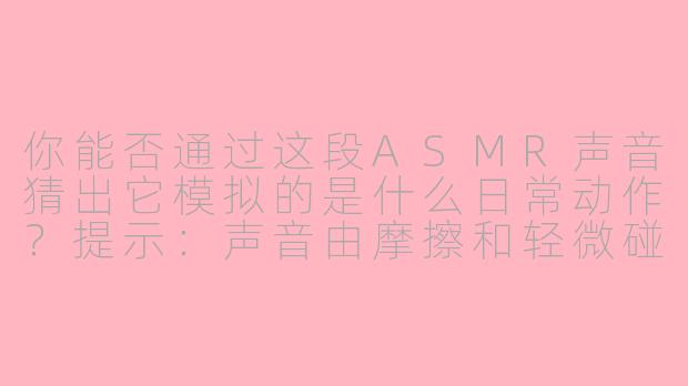 你能否通过这段ASMR声音猜出它模拟的是什么日常动作？提示：声音由摩擦和轻微碰撞产生，常出现在早晨的洗漱环节。-asmr猜asmr声音