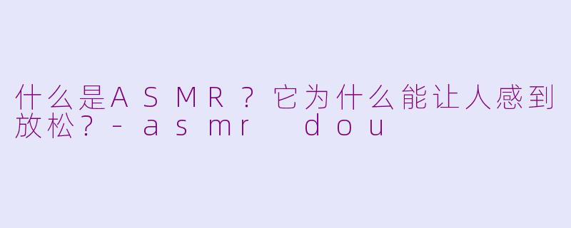 什么是ASMR？它为什么能让人感到放松？-asmr dou