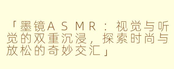 「墨镜ASMR：视觉与听觉的双重沉浸，探索时尚与放松的奇妙交汇」