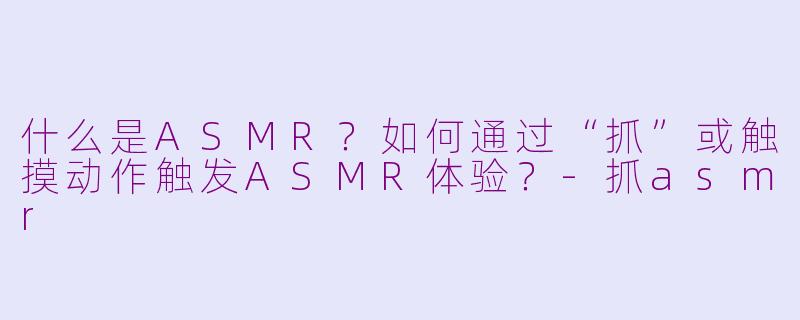 什么是ASMR？如何通过“抓”或触摸动作触发ASMR体验？-抓asmr
