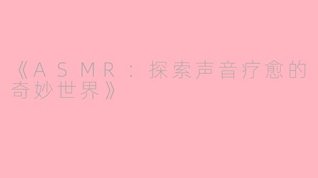 《ASMR：探索声音疗愈的奇妙世界》