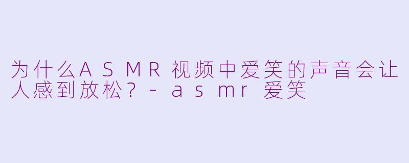 为什么ASMR视频中爱笑的声音会让人感到放松？-asmr爱笑