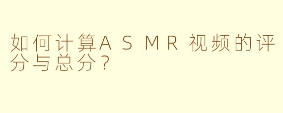 如何计算ASMR视频的评分与总分？