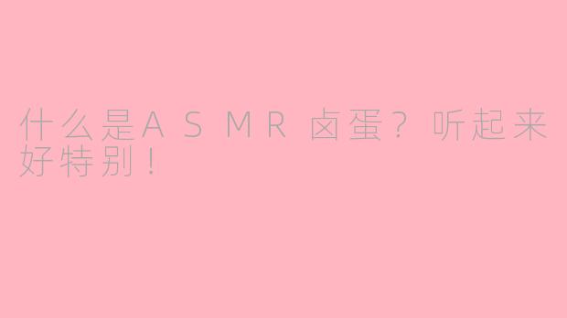什么是ASMR卤蛋？听起来好特别！