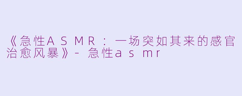 《急性ASMR:一场突如其来的感官治愈风暴》