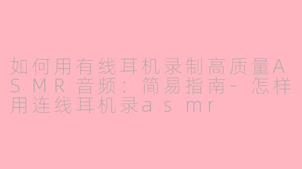 如何用有线耳机录制高质量ASMR音频：简易指南-怎样用连线耳机录asmr