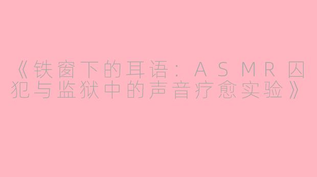 《铁窗下的耳语：ASMR囚犯与监狱中的声音疗愈实验》