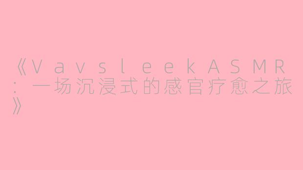 《VavsleekASMR：一场沉浸式的感官疗愈之旅》