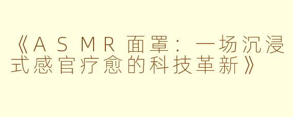 《ASMR面罩：一场沉浸式感官疗愈的科技革新》