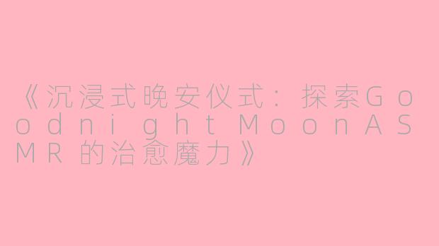 《沉浸式晚安仪式：探索GoodnightMoonASMR的治愈魔力》
