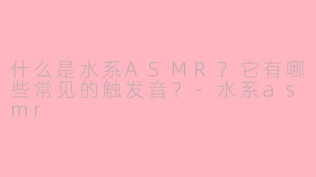 什么是水系ASMR？它有哪些常见的触发音？-水系asmr